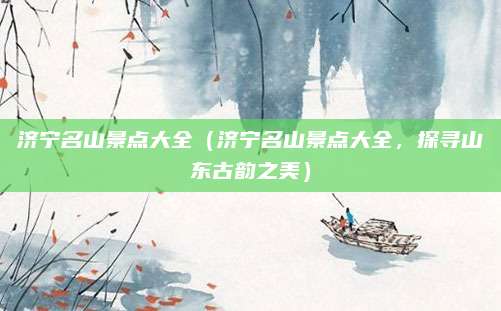 济宁名山景点大全（济宁名山景点大全，探寻山东古韵之美）
