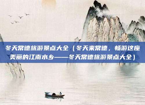 冬天常德旅游景点大全(冬天来常德,畅游这座美丽的江南水乡——冬天常德旅游景点大全)