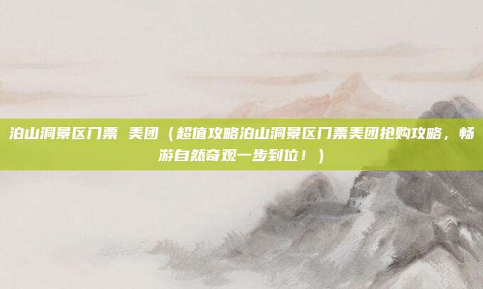 泊山洞景区门票 美团(超值攻略泊山洞景区门票美团抢购攻略,畅游自然奇观一步到位!)