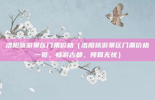 洛阳旅游景区门票价格(洛阳旅游景区门票价格一览,畅游古都,预算无忧)