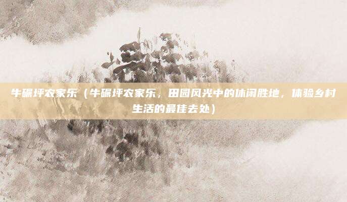 牛碾坪农家乐(牛碾坪农家乐,田园风光中的休闲胜地,体验乡村生活的最佳去处)
