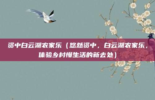 资中白云湖农家乐(悠然资中,白云湖农家乐,体验乡村慢生活的新去处)