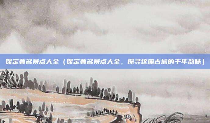 保定著名景点大全(保定著名景点大全,探寻这座古城的千年韵味)