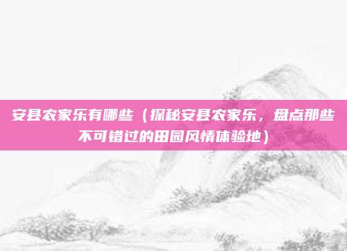 安县农家乐有哪些(探秘安县农家乐,盘点那些不可错过的田园风情体验地)