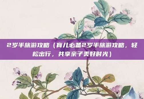 2岁半旅游攻略(育儿必备2岁半旅游攻略,轻松出行,共享亲子美好时光)