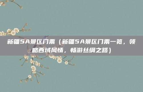 新疆5A景区门票（新疆5A景区门票一览，领略西域风情，畅游丝绸之路）