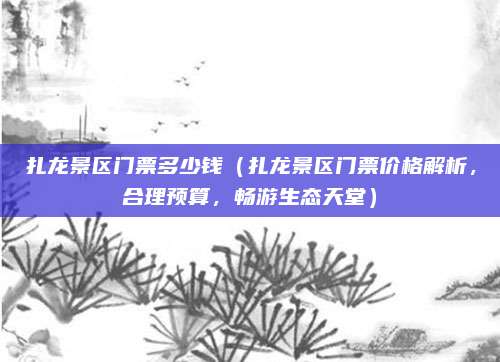 扎龙景区门票多少钱(扎龙景区门票价格解析,合理预算,畅游生态天堂)