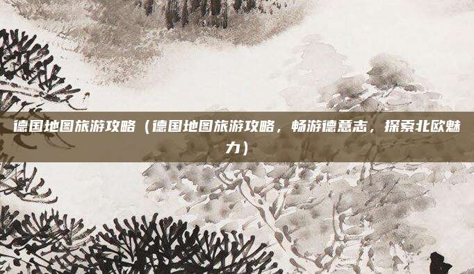 德国地图旅游攻略（德国地图旅游攻略，畅游德意志，探索北欧魅力）