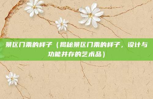 景区门票的样子（揭秘景区门票的样子，设计与功能并存的艺术品）