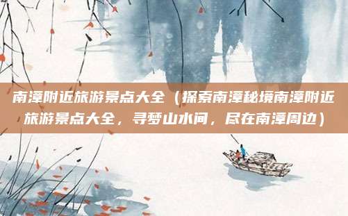 南漳附近旅游景点大全(探索南漳秘境南漳附近旅游景点大全,寻梦山水间,尽在南漳周边)