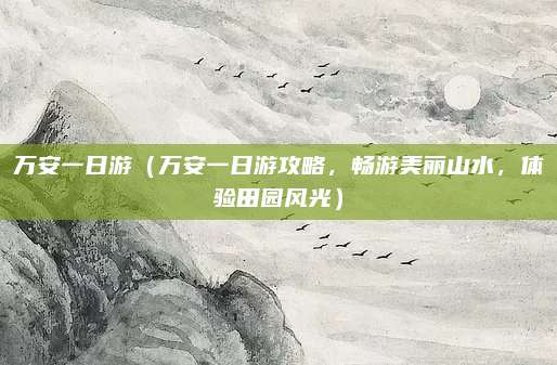 万安一日游(万安一日游攻略,畅游美丽山水,体验田园风光)