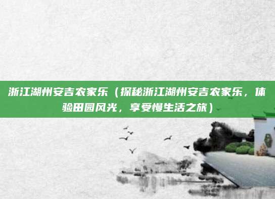 浙江湖州安吉农家乐（探秘浙江湖州安吉农家乐，体验田园风光，享受慢生活之旅）