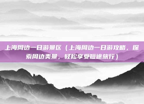 上海周边一日游景区(上海周边一日游攻略,探索周边美景,轻松享受短途旅行)
