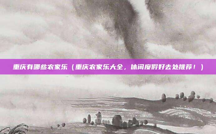 重庆有哪些农家乐(重庆农家乐大全,休闲度假好去处推荐!)