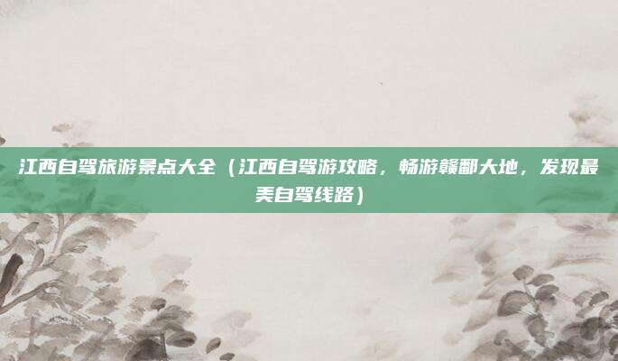江西自驾旅游景点大全（江西自驾游攻略，畅游赣鄱大地，发现最美自驾线路）