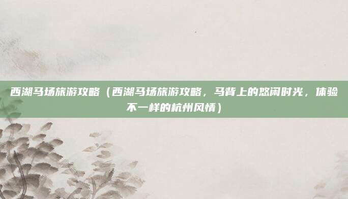 西湖马场旅游攻略(西湖马场旅游攻略,马背上的悠闲时光,体验不一样的杭州风情)