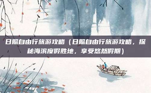 日照自由行旅游攻略(日照自由行旅游攻略,探秘海滨度假胜地,享受悠然假期)