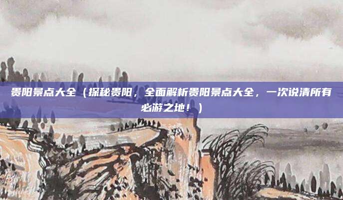 贵阳景点大全（探秘贵阳，全面解析贵阳景点大全，一次说清所有必游之地！）