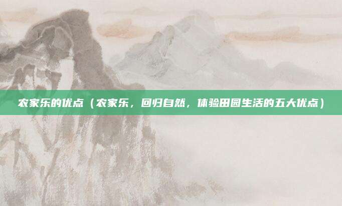 农家乐的优点（农家乐，回归自然，体验田园生活的五大优点）