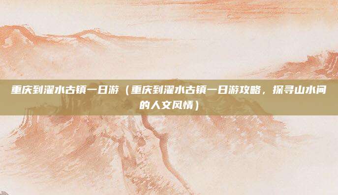 重庆到濯水古镇一日游(重庆到濯水古镇一日游攻略,探寻山水间的人文风情)