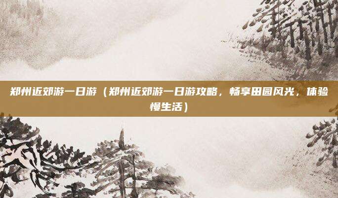 郑州近郊游一日游(郑州近郊游一日游攻略,畅享田园风光,体验慢生活)
