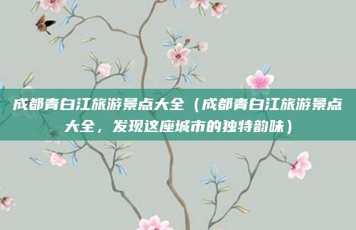 成都青白江旅游景点大全(成都青白江旅游景点大全,发现这座城市的独特韵味)