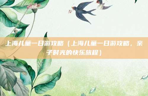 上海儿童一日游攻略(上海儿童一日游攻略,亲子时光的快乐旅程)