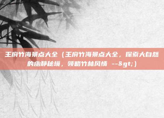 王府竹海景点大全(王府竹海景点大全,探索大自然的幽静秘境,领略竹林风情 -->)
