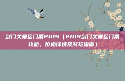 剑门关景区门票2019（2019剑门关景区门票攻略，价格详情及游玩指南）