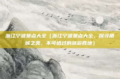 浙江宁波景点大全(浙江宁波景点大全,探寻甬城之美,不可错过的旅游胜地)
