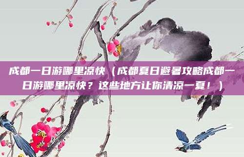 成都一日游哪里凉快(成都夏日避暑攻略成都一日游哪里凉快?这些地方让你清凉一夏!)