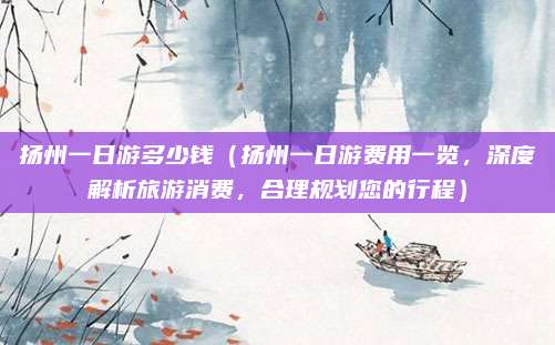 扬州一日游多少钱(扬州一日游费用一览,深度解析旅游消费,合理规划您的行程)