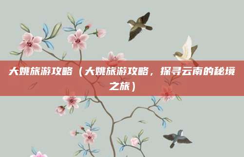 大姚旅游攻略(大姚旅游攻略,探寻云南的秘境之旅)