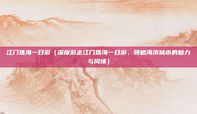 江门珠海一日游(深度游走江门珠海一日游,领略海滨城市的魅力与风情)