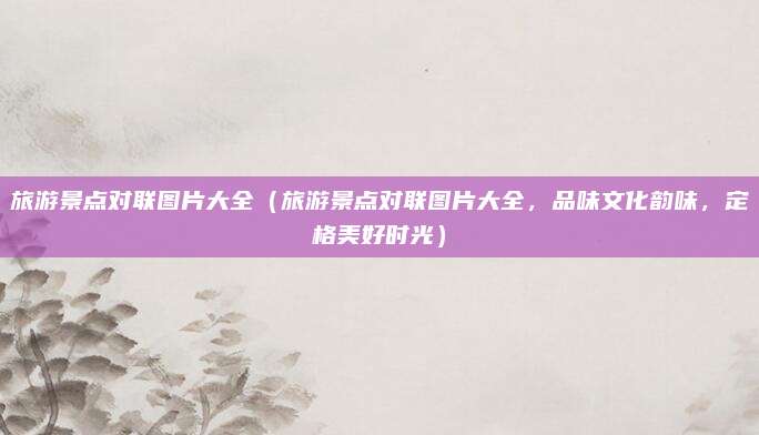 旅游景点对联图片大全(旅游景点对联图片大全,品味文化韵味,定格美好时光)