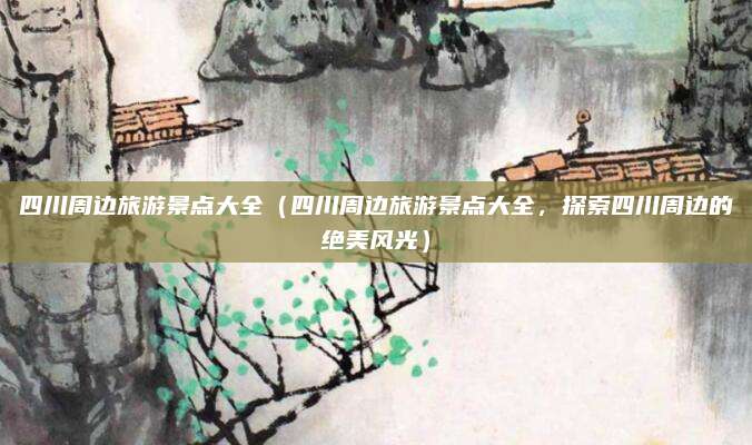 四川周边旅游景点大全(四川周边旅游景点大全,探索四川周边的绝美风光)