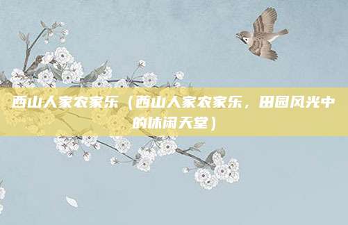 西山人家农家乐(西山人家农家乐,田园风光中的休闲天堂)