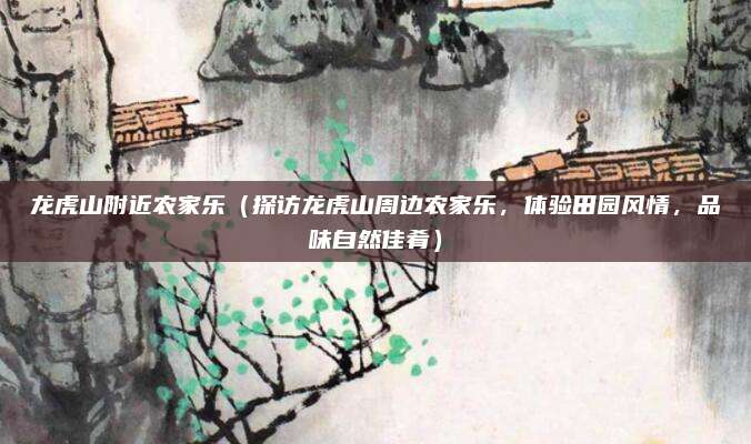 龙虎山附近农家乐(探访龙虎山周边农家乐,体验田园风情,品味自然佳肴)