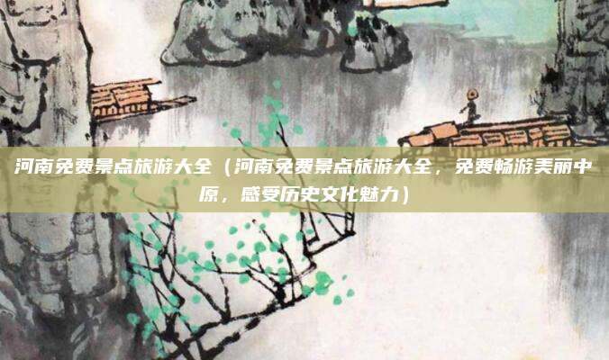 河南免费景点旅游大全（河南免费景点旅游大全，免费畅游美丽中原，感受历史文化魅力）
