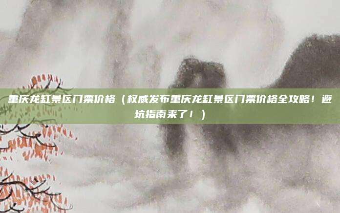 重庆龙缸景区门票价格(权威发布重庆龙缸景区门票价格全攻略!避坑指南来了!)