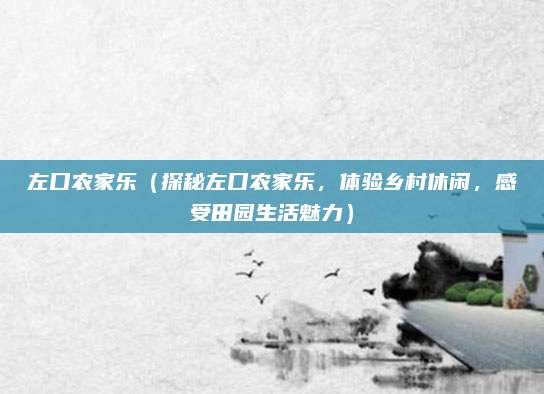 左口农家乐(探秘左口农家乐,体验乡村休闲,感受田园生活魅力)