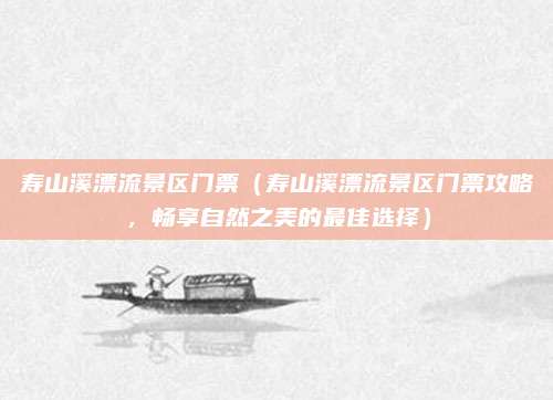 寿山溪漂流景区门票(寿山溪漂流景区门票攻略,畅享自然之美的最佳选择)