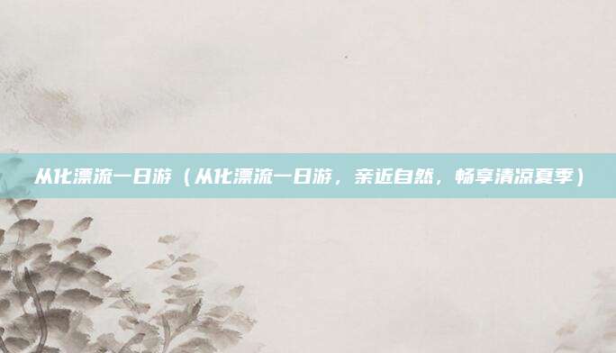 从化漂流一日游(从化漂流一日游,亲近自然,畅享清凉夏季)