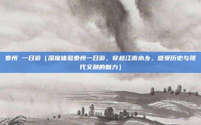 泰州 一日游(深度体验泰州一日游,穿越江南水乡,感受历史与现代交融的魅力)
