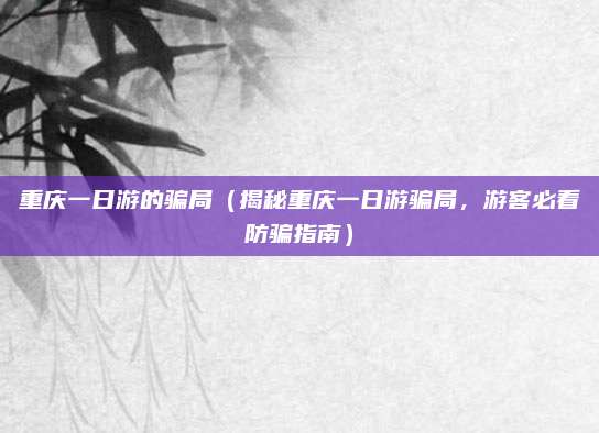 重庆一日游的骗局(揭秘重庆一日游骗局,游客必看防骗指南)