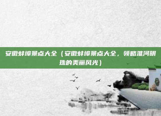 安徽蚌埠景点大全(安徽蚌埠景点大全,领略淮河明珠的美丽风光)