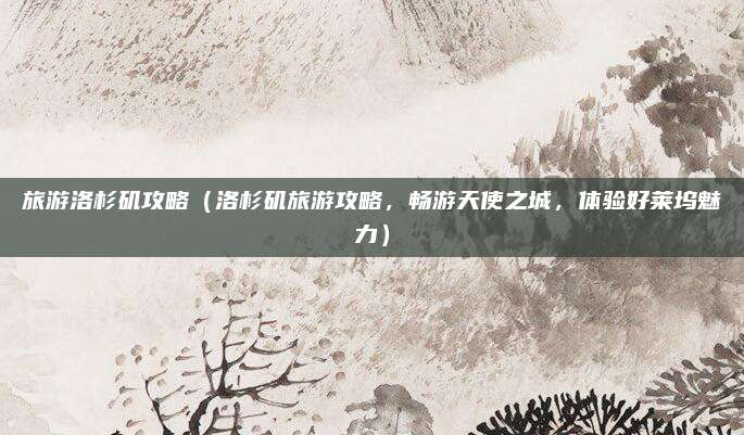 旅游洛杉矶攻略(洛杉矶旅游攻略,畅游天使之城,体验好莱坞魅力)