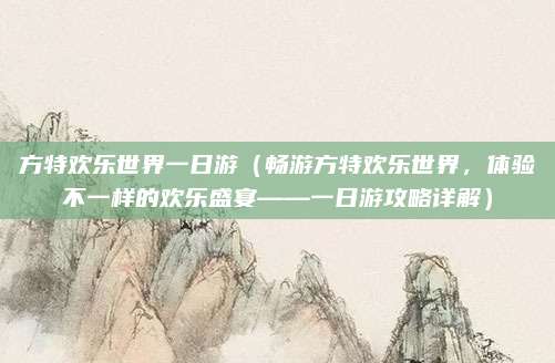 方特欢乐世界一日游(畅游方特欢乐世界,体验不一样的欢乐盛宴——一日游攻略详解)