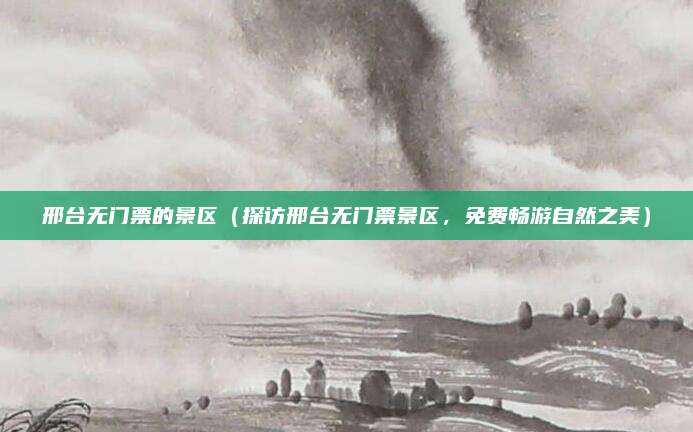 邢台无门票的景区(探访邢台无门票景区,免费畅游自然之美)