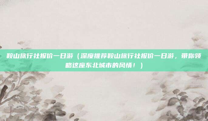 鞍山旅行社报价一日游(深度推荐鞍山旅行社报价一日游,带你领略这座东北城市的风情!)